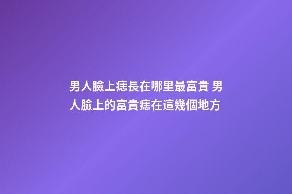 男人臉上痣長在哪里最富貴 男人臉上的富貴痣在這幾個地方